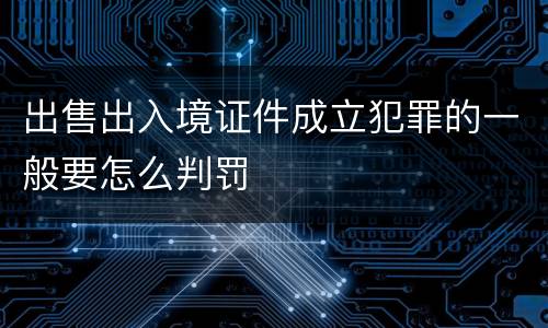 出售出入境证件成立犯罪的一般要怎么判罚