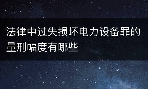 法律中过失损坏电力设备罪的量刑幅度有哪些