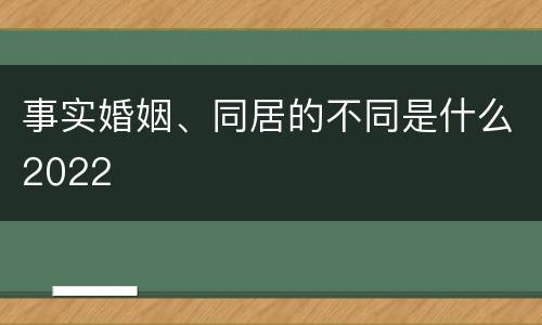 事实婚姻、同居的不同是什么2022