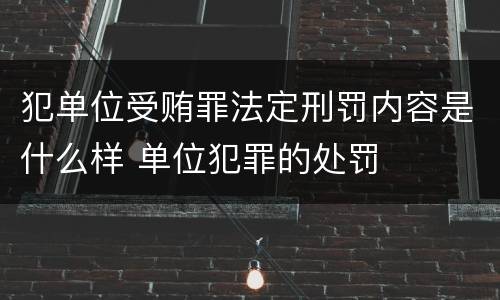 犯单位受贿罪法定刑罚内容是什么样 单位犯罪的处罚