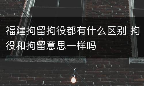 福建拘留拘役都有什么区别 拘役和拘留意思一样吗