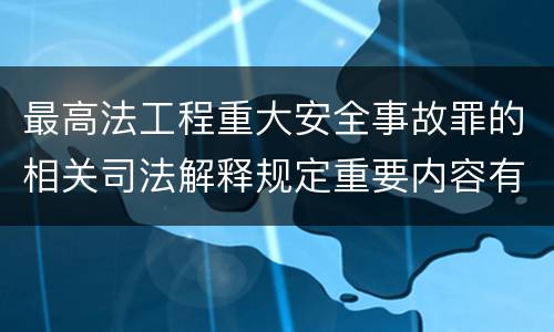 最高法工程重大安全事故罪的相关司法解释规定重要内容有哪些