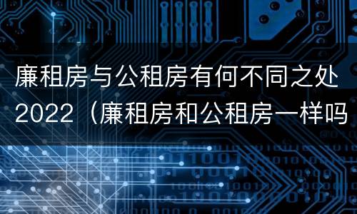 廉租房与公租房有何不同之处2022（廉租房和公租房一样吗?）