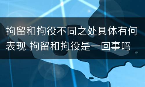 拘留和拘役不同之处具体有何表现 拘留和拘役是一回事吗
