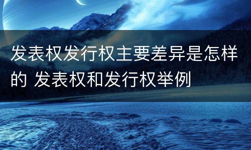 发表权发行权主要差异是怎样的 发表权和发行权举例