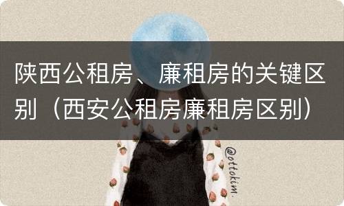 陕西公租房、廉租房的关键区别（西安公租房廉租房区别）