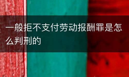 一般拒不支付劳动报酬罪是怎么判刑的