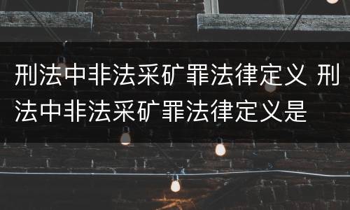 刑法中非法采矿罪法律定义 刑法中非法采矿罪法律定义是