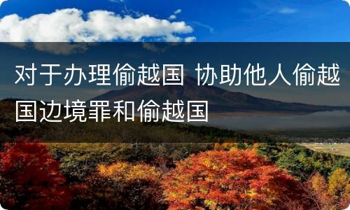 对于办理偷越国 协助他人偷越国边境罪和偷越国