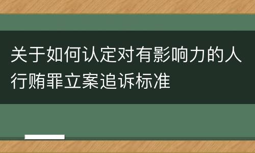 关于如何认定对有影响力的人行贿罪立案追诉标准