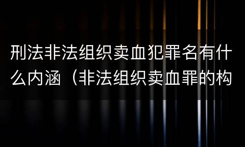 刑法非法组织卖血犯罪名有什么内涵（非法组织卖血罪的构成要件）