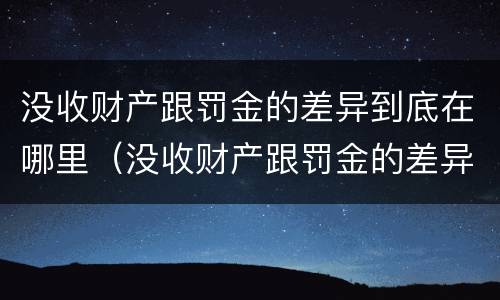 没收财产跟罚金的差异到底在哪里（没收财产跟罚金的差异到底在哪里呢）