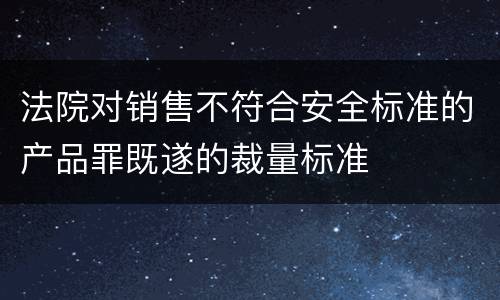 法院对销售不符合安全标准的产品罪既遂的裁量标准