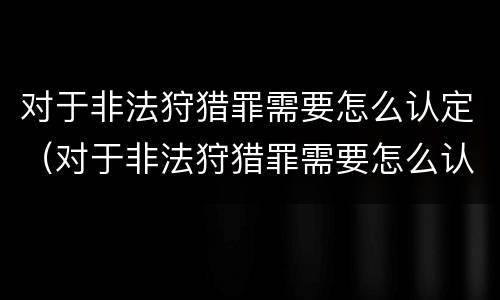 对于非法狩猎罪需要怎么认定（对于非法狩猎罪需要怎么认定呢）