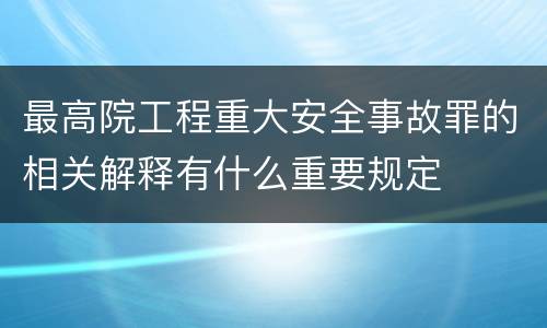 最高院工程重大安全事故罪的相关解释有什么重要规定