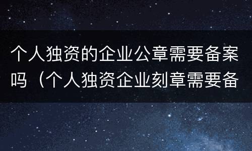 个人独资的企业公章需要备案吗（个人独资企业刻章需要备案吗）