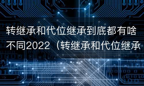 转继承和代位继承到底都有啥不同2022（转继承和代位继承区别）