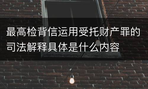 最高检背信运用受托财产罪的司法解释具体是什么内容