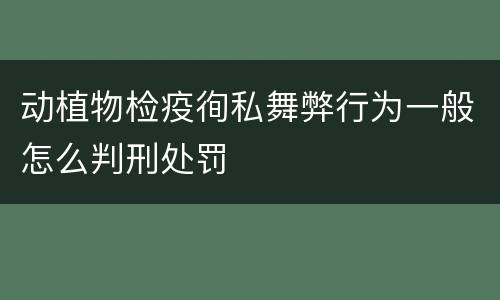 动植物检疫徇私舞弊行为一般怎么判刑处罚