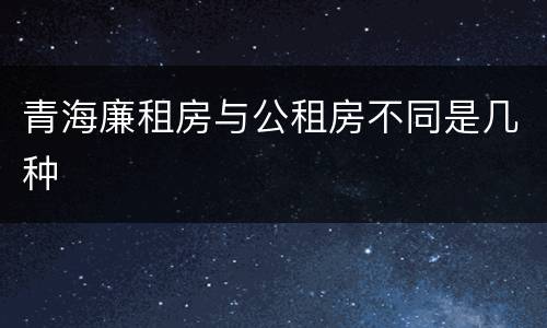 青海廉租房与公租房不同是几种