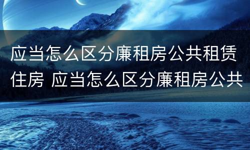 应当怎么区分廉租房公共租赁住房 应当怎么区分廉租房公共租赁住房
