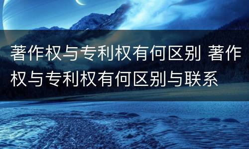 著作权与专利权有何区别 著作权与专利权有何区别与联系