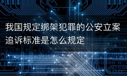 我国规定绑架犯罪的公安立案追诉标准是怎么规定