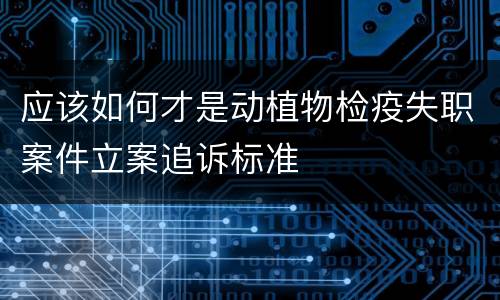 应该如何才是动植物检疫失职案件立案追诉标准