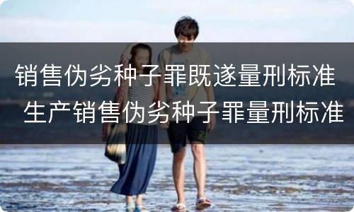 销售伪劣种子罪既遂量刑标准 生产销售伪劣种子罪量刑标准