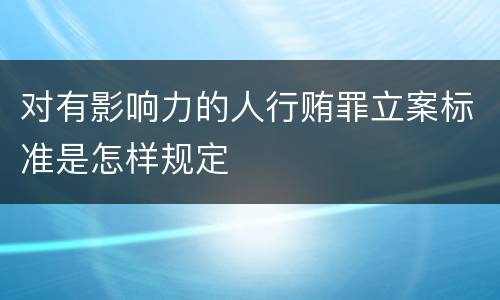 对有影响力的人行贿罪立案标准是怎样规定