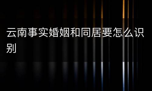 云南事实婚姻和同居要怎么识别