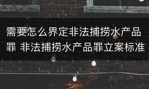 需要怎么界定非法捕捞水产品罪 非法捕捞水产品罪立案标准、量刑