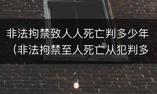 非法拘禁致人人死亡判多少年（非法拘禁至人死亡从犯判多久）