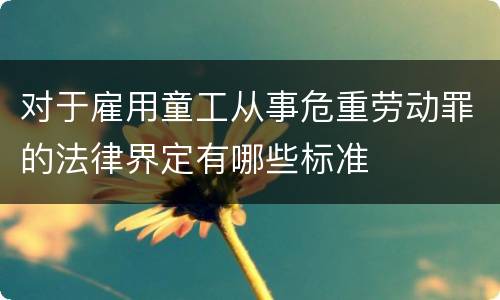 对于雇用童工从事危重劳动罪的法律界定有哪些标准