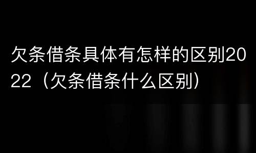 欠条借条具体有怎样的区别2022（欠条借条什么区别）