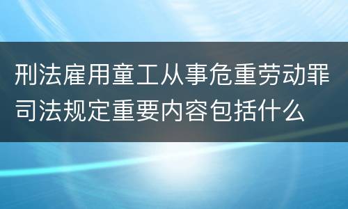 刑法雇用童工从事危重劳动罪司法规定重要内容包括什么