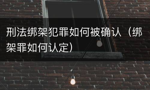 刑法绑架犯罪如何被确认（绑架罪如何认定）