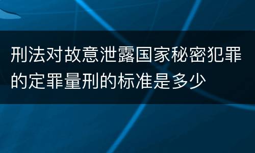 刑法对故意泄露国家秘密犯罪的定罪量刑的标准是多少