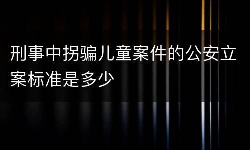 刑事中拐骗儿童案件的公安立案标准是多少