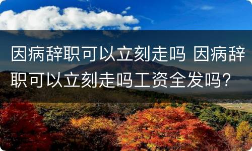 因病辞职可以立刻走吗 因病辞职可以立刻走吗工资全发吗?