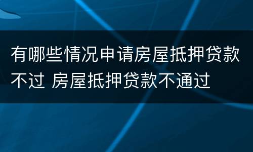 有哪些情况申请房屋抵押贷款不过 房屋抵押贷款不通过