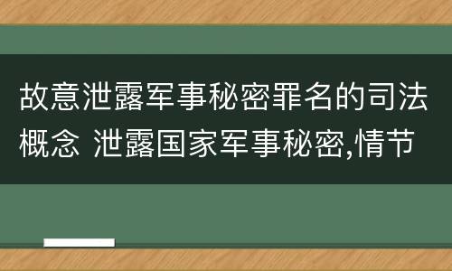 故意泄露军事秘密罪名的司法概念 泄露国家军事秘密,情节严重的,依照刑法