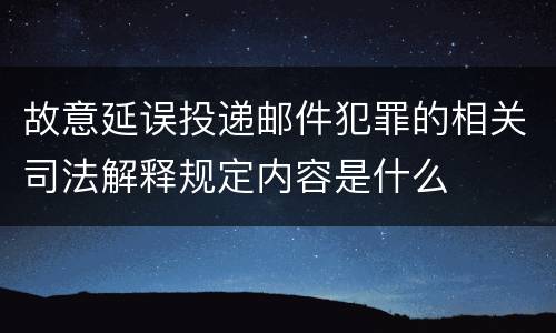 故意延误投递邮件犯罪的相关司法解释规定内容是什么
