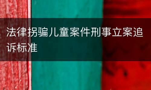 法律拐骗儿童案件刑事立案追诉标准