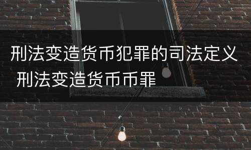 刑法变造货币犯罪的司法定义 刑法变造货币币罪