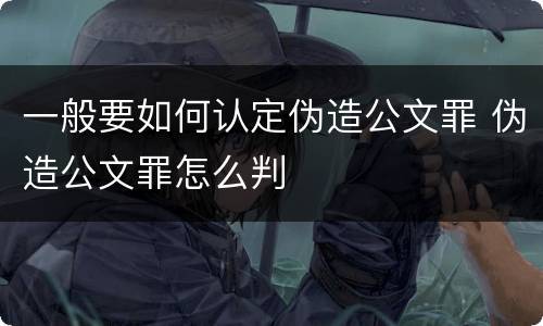 一般要如何认定伪造公文罪 伪造公文罪怎么判