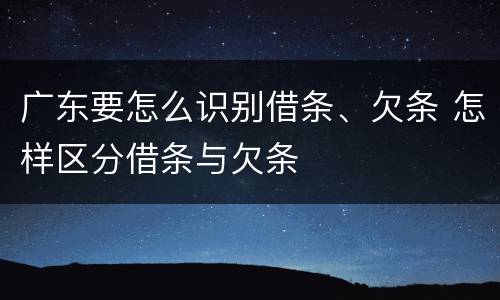 广东要怎么识别借条、欠条 怎样区分借条与欠条