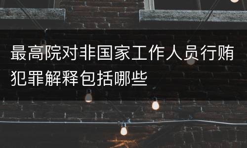 最高院对非国家工作人员行贿犯罪解释包括哪些