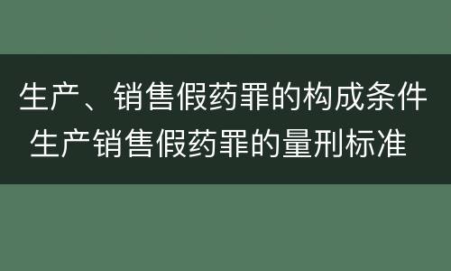 生产、销售假药罪的构成条件 生产销售假药罪的量刑标准