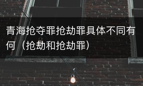 青海抢夺罪抢劫罪具体不同有何（抢劫和抢劫罪）